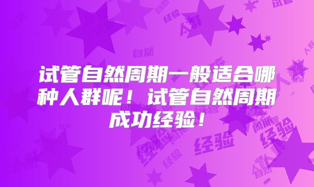 试管自然周期一般适合哪种人群呢！试管自然周期成功经验！