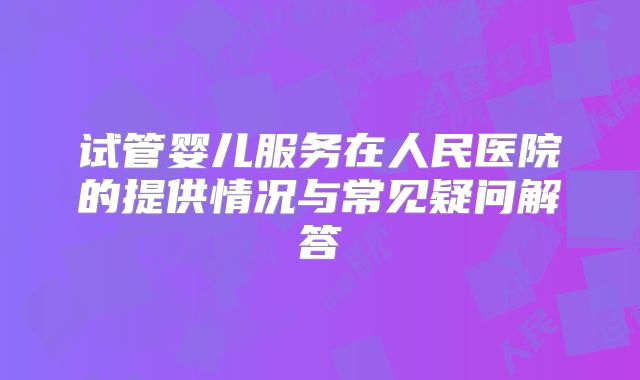 试管婴儿服务在人民医院的提供情况与常见疑问解答