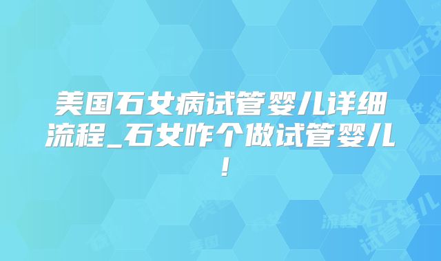 美国石女病试管婴儿详细流程_石女咋个做试管婴儿!