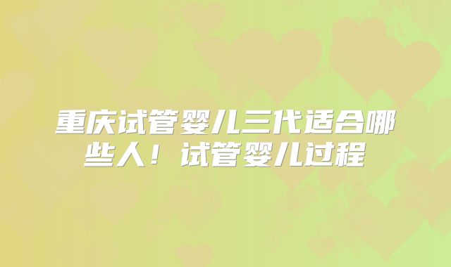 重庆试管婴儿三代适合哪些人！试管婴儿过程