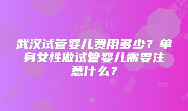 武汉试管婴儿费用多少?单身女性做试管婴儿需要注意什么?