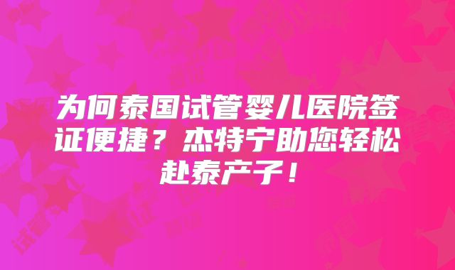 为何泰国试管婴儿医院签证便捷？杰特宁助您轻松赴泰产子！
