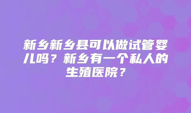新乡新乡县可以做试管婴儿吗？新乡有一个私人的生殖医院？