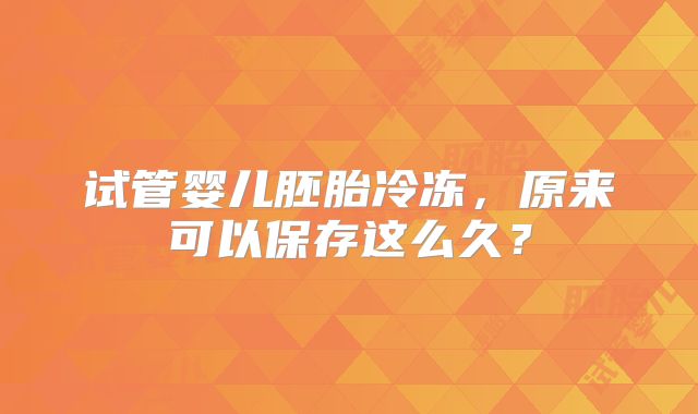 试管婴儿胚胎冷冻，原来可以保存这么久？