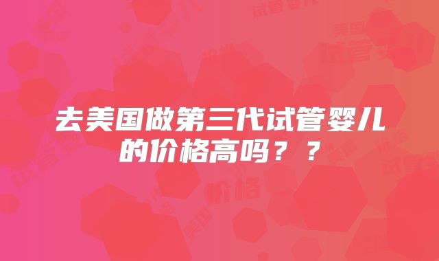 去美国做第三代试管婴儿的价格高吗？？