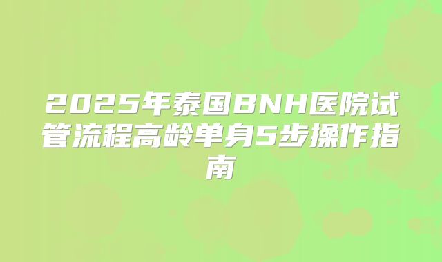 2025年泰国BNH医院试管流程高龄单身5步操作指南