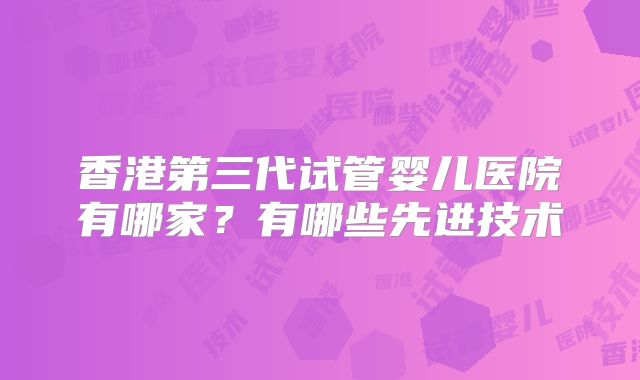 香港第三代试管婴儿医院有哪家？有哪些先进技术