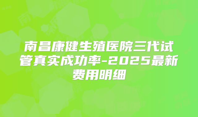 南昌康健生殖医院三代试管真实成功率-2025最新费用明细