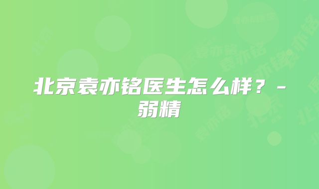 北京袁亦铭医生怎么样？-弱精