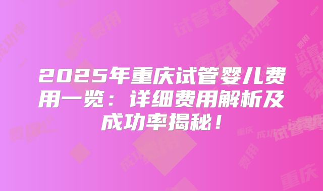 2025年重庆试管婴儿费用一览：详细费用解析及成功率揭秘！