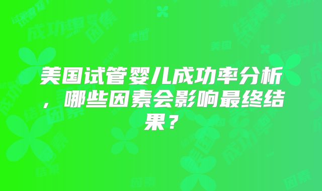 美国试管婴儿成功率分析,哪些因素会影响最终结果?
