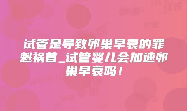 试管是导致卵巢早衰的罪魁祸首_试管婴儿会加速卵巢早衰吗！