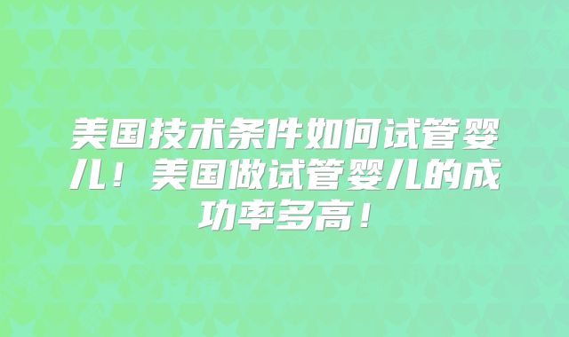 美国技术条件如何试管婴儿！美国做试管婴儿的成功率多高！