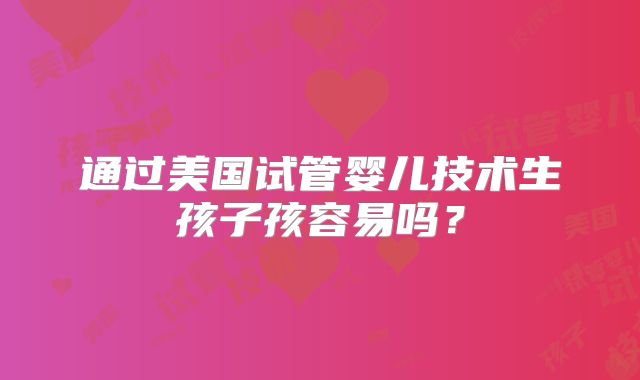 通过美国试管婴儿技术生孩子孩容易吗?