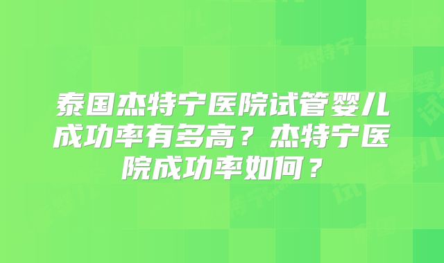 泰国杰特宁医院试管婴儿成功率有多高？杰特宁医院成功率如何？