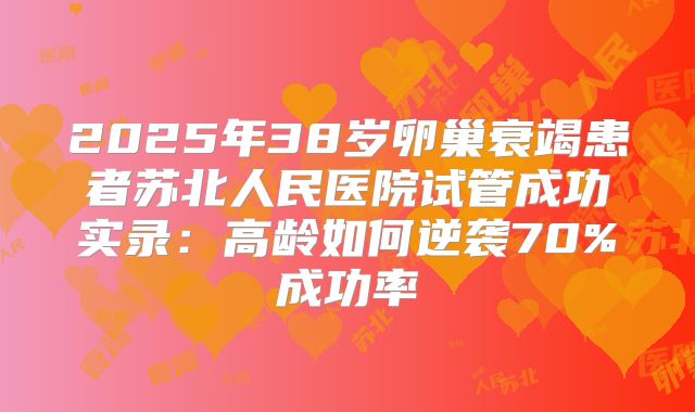 2025年38岁卵巢衰竭患者苏北人民医院试管成功实录：高龄如何逆袭70%成功率