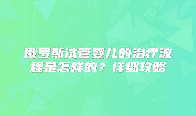 俄罗斯试管婴儿的治疗流程是怎样的？详细攻略