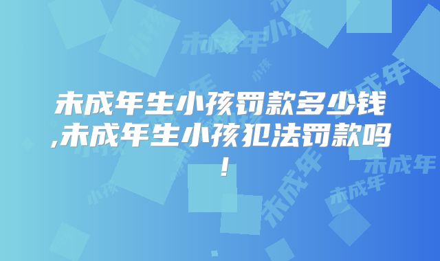 未成年生小孩罚款多少钱,未成年生小孩犯法罚款吗！