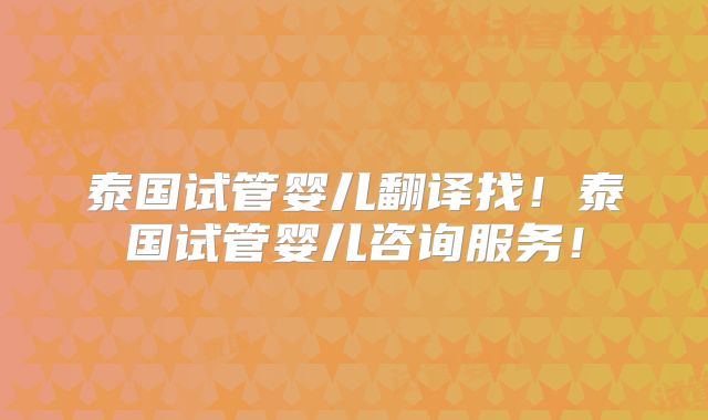 泰国试管婴儿翻译找！泰国试管婴儿咨询服务！