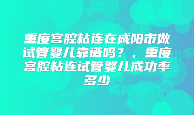 重度宫腔粘连在咸阳市做试管婴儿靠谱吗？，重度宫腔粘连试管婴儿成功率多少
