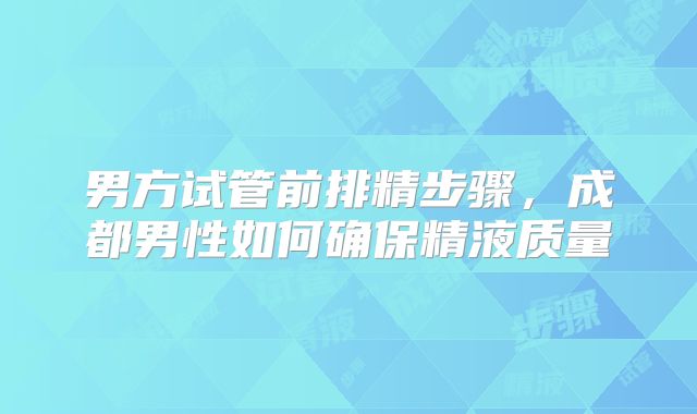 男方试管前排精步骤，成都男性如何确保精液质量