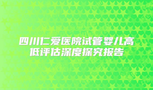 四川仁爱医院试管婴儿高低评估深度探究报告