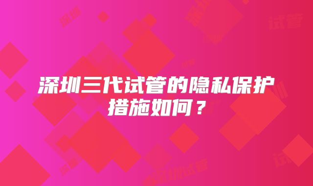 深圳三代试管的隐私保护措施如何?