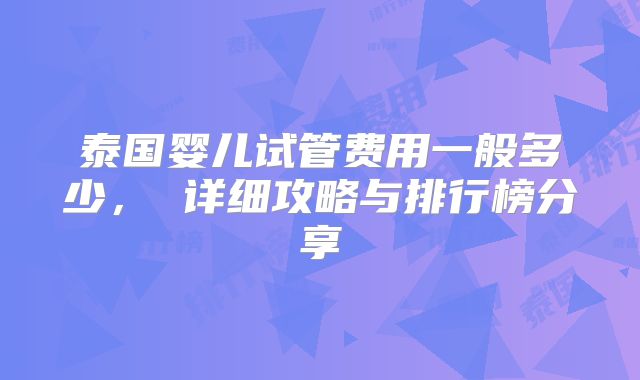 泰国婴儿试管费用一般多少， 详细攻略与排行榜分享