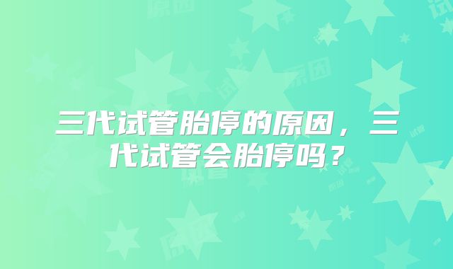 三代试管胎停的原因,三代试管会胎停吗?