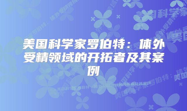 美国科学家罗伯特:体外受精领域的开拓者及其案例