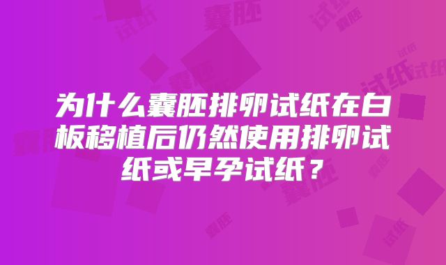 为什么囊胚排卵试纸在白板移植后仍然使用排卵试纸或早孕试纸？