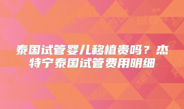 泰国试管婴儿移植贵吗？杰特宁泰国试管费用明细