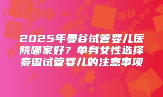 2025年曼谷试管婴儿医院哪家好?单身女性选择泰国试管婴儿的注意事项