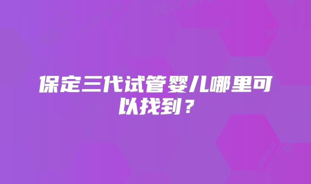 保定三代试管婴儿哪里可以找到？