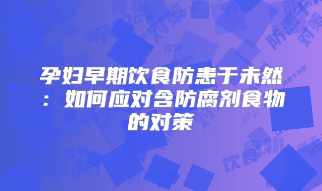 孕妇早期饮食防患于未然：如何应对含防腐剂食物的对策