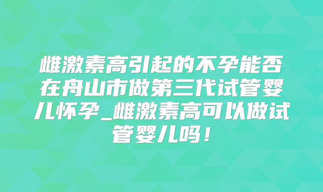 雌激素高引起的不孕能否在舟山市做第三代试管婴儿怀孕_雌激素高可以做试管婴儿吗！