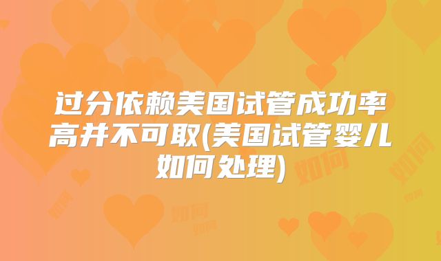 过分依赖美国试管成功率高并不可取(美国试管婴儿如何处理)