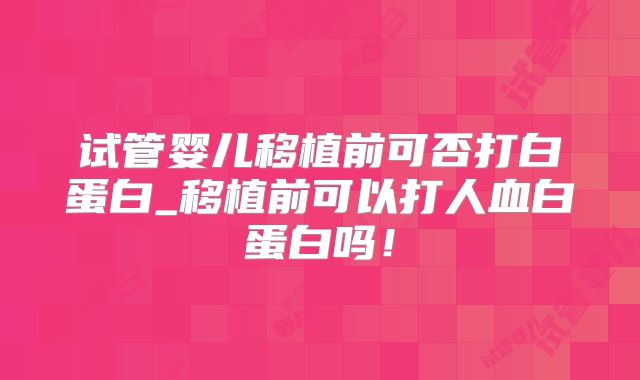 试管婴儿移植前可否打白蛋白_移植前可以打人血白蛋白吗!