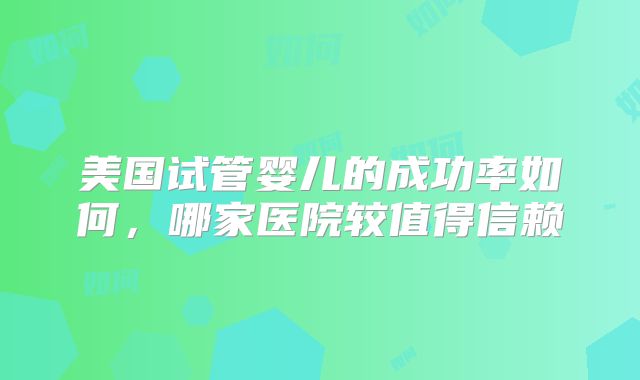 美国试管婴儿的成功率如何，哪家医院较值得信赖