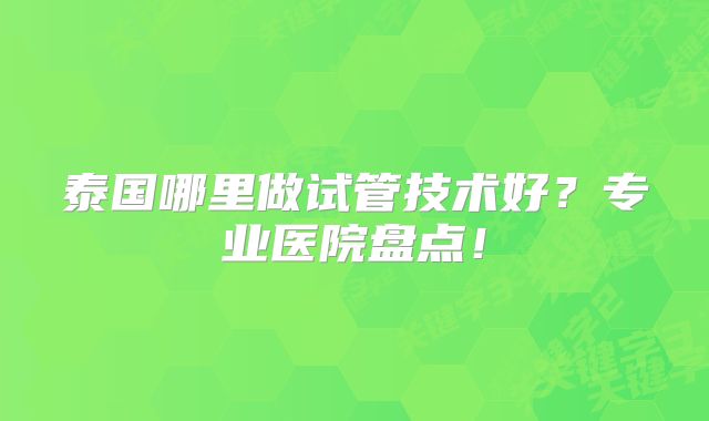 泰国哪里做试管技术好?专业医院盘点!