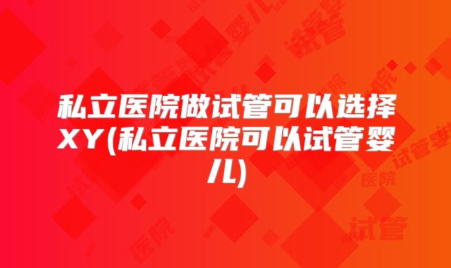 私立医院做试管可以选择XY(私立医院可以试管婴儿)