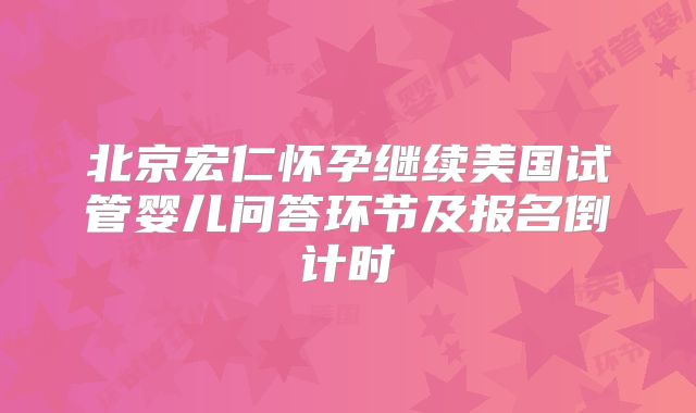 北京宏仁怀孕继续美国试管婴儿问答环节及报名倒计时
