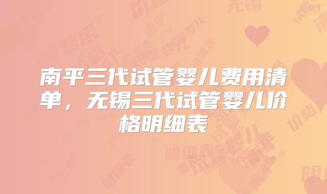 南平三代试管婴儿费用清单,无锡三代试管婴儿价格明细表