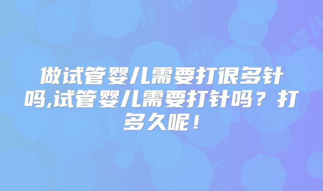 做试管婴儿需要打很多针吗,试管婴儿需要打针吗？打多久呢！