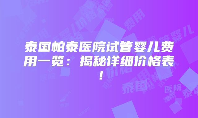 泰国帕泰医院试管婴儿费用一览：揭秘详细价格表！