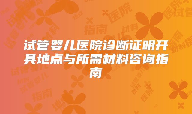 试管婴儿医院诊断证明开具地点与所需材料咨询指南