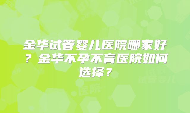 金华试管婴儿医院哪家好？金华不孕不育医院如何选择？