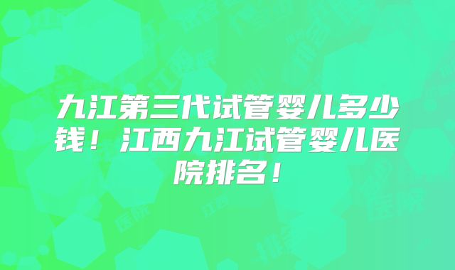 九江第三代试管婴儿多少钱！江西九江试管婴儿医院排名！
