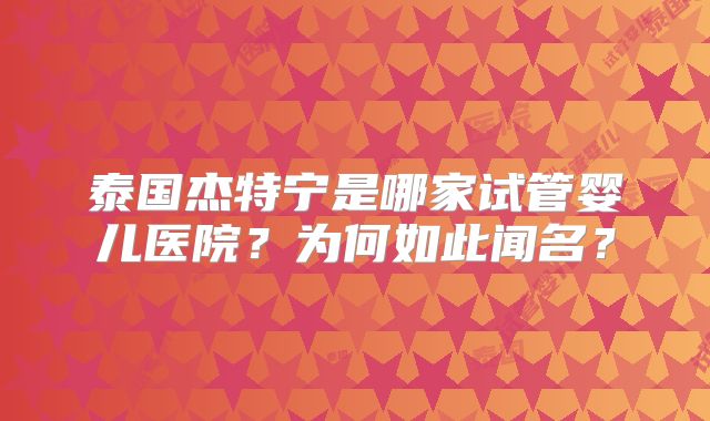 泰国杰特宁是哪家试管婴儿医院？为何如此闻名？