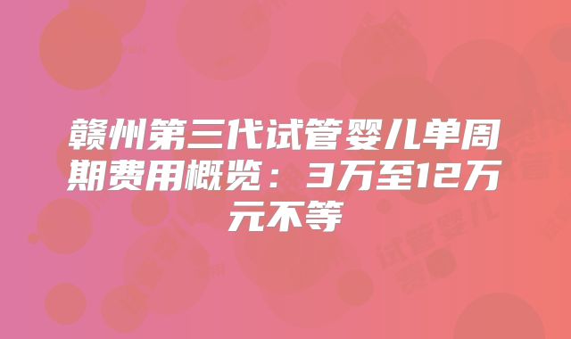 赣州第三代试管婴儿单周期费用概览：3万至12万元不等